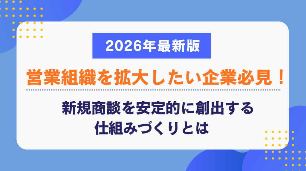営業組織を拡大したい企業必見!新規商談を安定的に創出する仕組みづくりとは【2026年最新版】