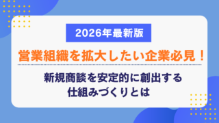 営業組織を拡大したい企業必見！新規商談を安定的に創出する仕組みづくりとは【2026年最新版】