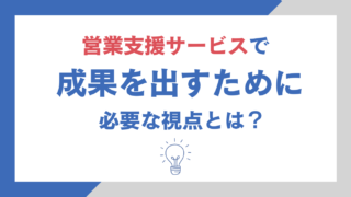 営業支援サービスで成果を出すために必要な視点とは？