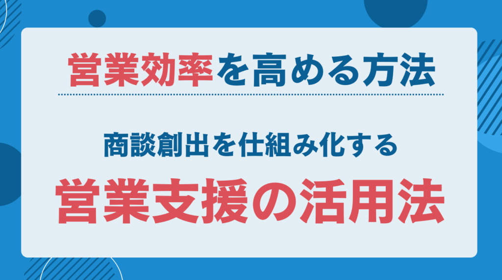 営業効率を高める方法|商談創出を仕組み化する営業支援の活用法