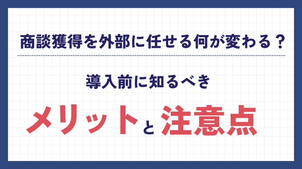 商談獲得を外部に任せると何が変わる?導入前に知るべきメリットと注意点