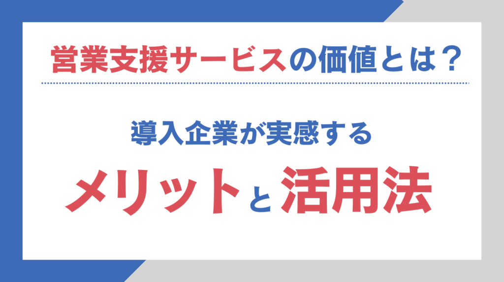 営業支援サービスの価値とは?導入企業が実感するメリットと活用法