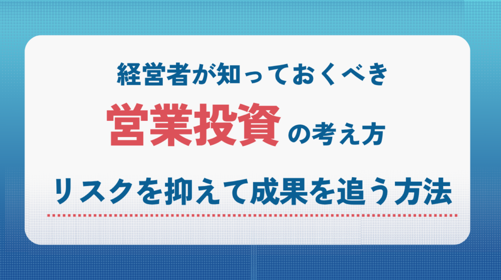 経営者が知っておくべき営業投資の考え方｜リスクを抑えて成果を追う方法