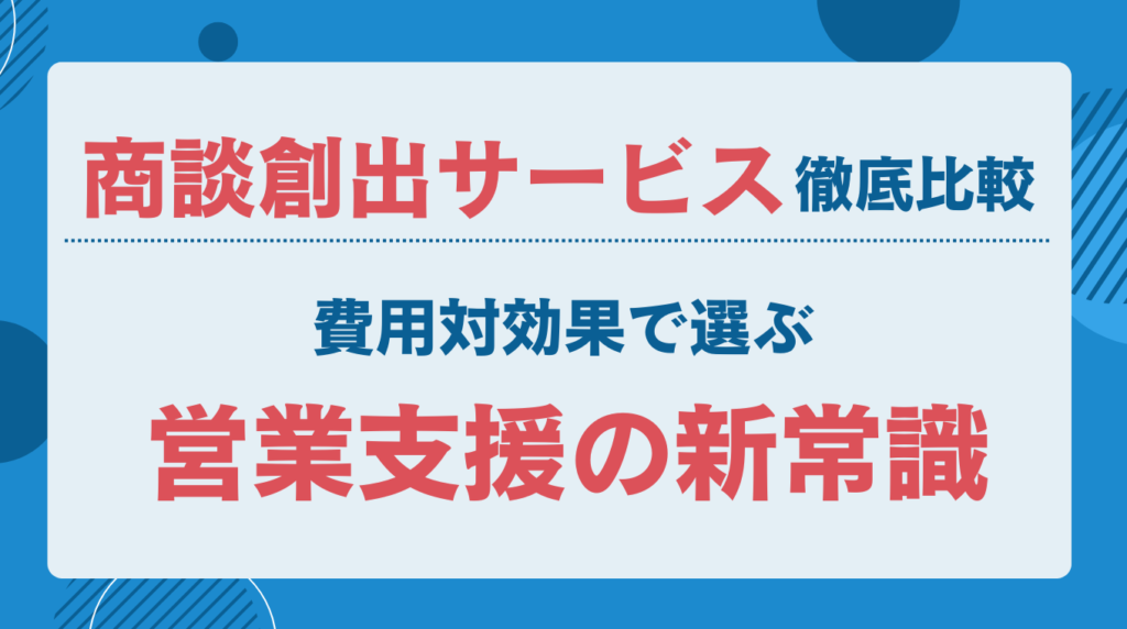 商談創出サービス徹底比較|費用対効果で選ぶ営業支援の新常識