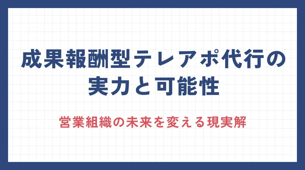 成果報酬型テレアポ代行の実力と可能性：営業組織の未来を変える現実解