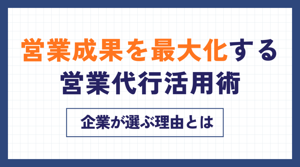 営業成果を最大化する営業代行活用術|企業が選ぶ理由とは