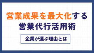 営業成果を最大化する営業代行活用術|企業が選ぶ理由とは