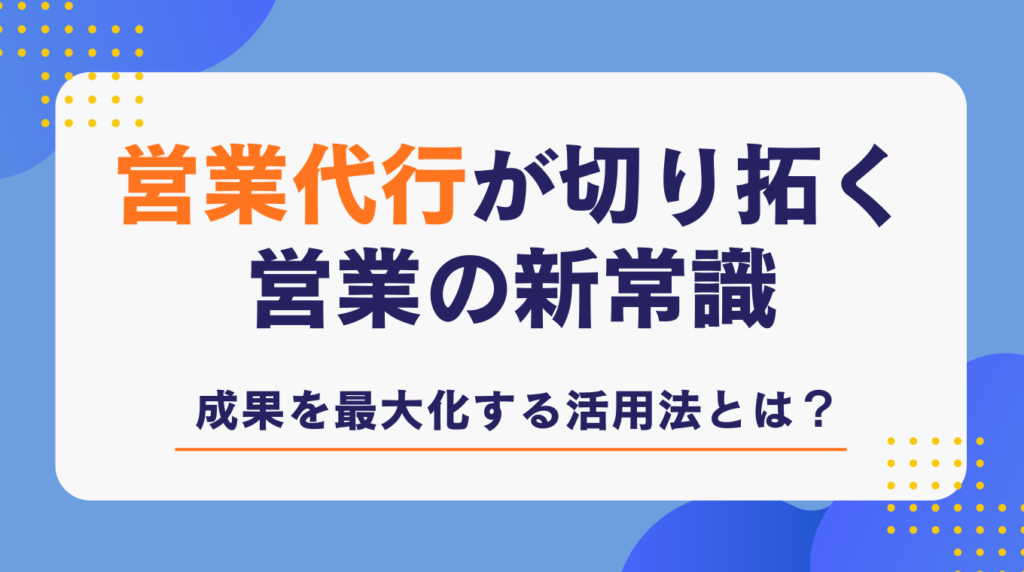 営業代行が切り拓く営業の新常識｜成果を最大化する活用法とは？