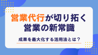 営業代行が切り拓く営業の新常識|成果を最大化する活用法とは?