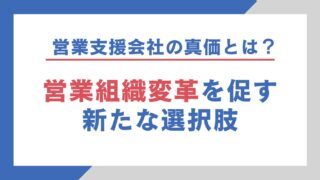 営業支援会社の真価とは?営業組織変革を促す新たな選択肢