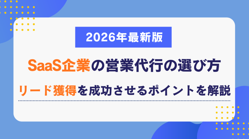 SaaS企業の営業代行の選び方|リード獲得を成功させるポイントを解説【2026年最新版】