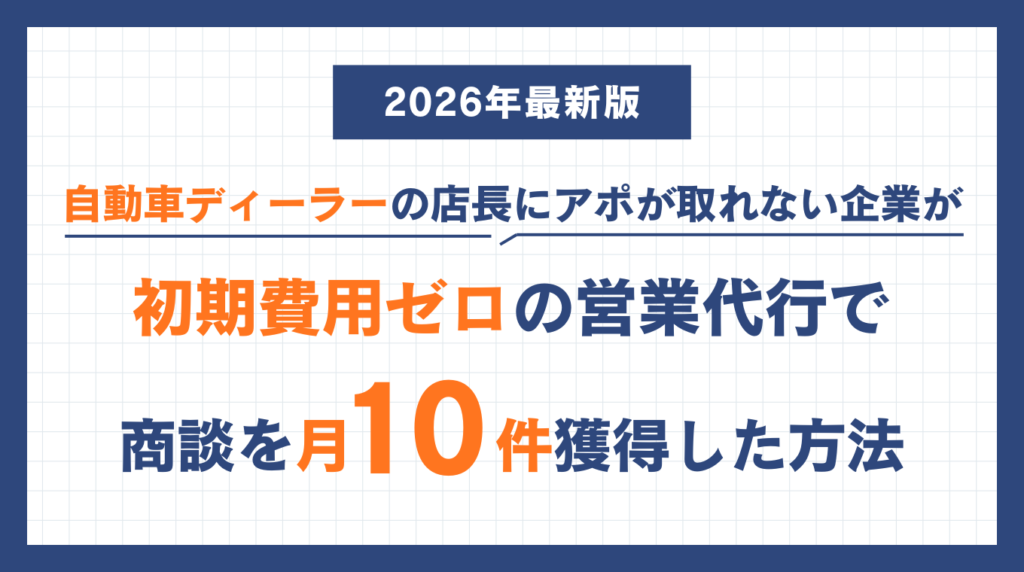 自動車ディーラーの店長にアポが取れない企業が、初期費用ゼロの営業代行で商談を月10件獲得した方法【2026年最新版】